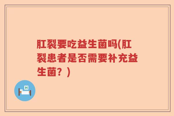 肛裂要吃益生菌吗(肛裂患者是否需要补充益生菌?) 肛裂要吃益生菌吗(肛裂患者是否需要补充益生菌?)