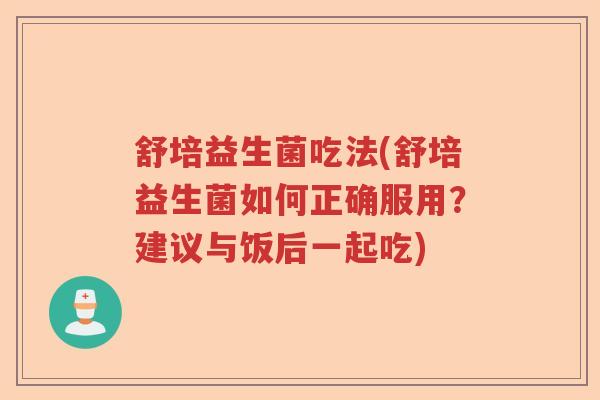 舒培益生菌吃法(舒培益生菌如何正确服用?建议与饭后一起吃) 舒培益生菌吃法(舒培益生菌如何正确服用?建议与饭后一起吃)
