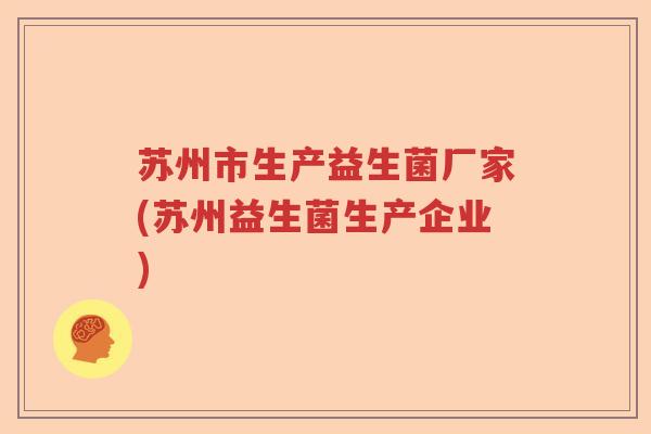 苏州市生产益生菌厂家(苏州益生菌生产企业) 苏州市生产益生菌厂家(苏州益生菌生产企业)