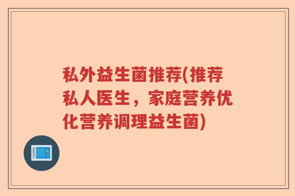 私外益生菌推荐(推荐私人医生,家庭营养优化营养调理益生菌) 私外益生菌推荐(推荐私人医生,家庭营养优化营养调理益生菌)