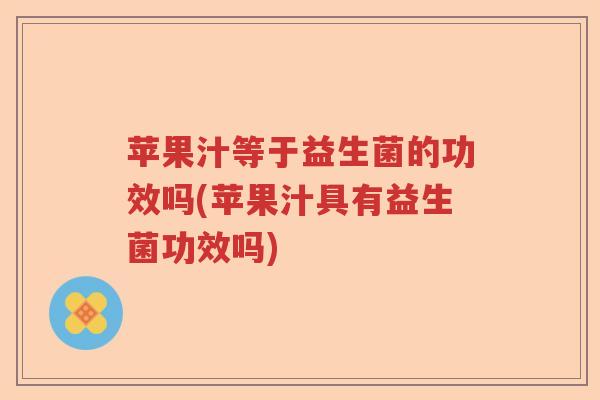 苹果汁等于益生菌的功效吗(苹果汁具有益生菌功效吗) 苹果汁等于益生菌的功效吗(苹果汁具有益生菌功效吗)