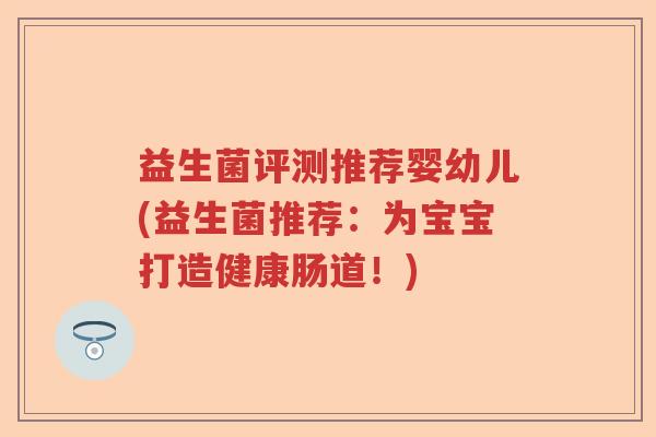 益生菌评测推荐婴幼儿(益生菌推荐：为宝宝打造健康肠道！)