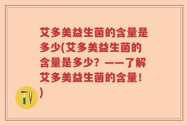 艾多美益生菌的含量是多少(艾多美益生菌的含量是多少？——了解艾多美益生菌的含量！)