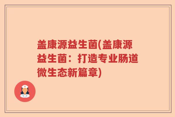 盖康源益生菌(盖康源益生菌:打造专业肠道微生态新篇章) 盖康源益生菌(盖康源益生菌:打造专业肠道微生态新篇章)