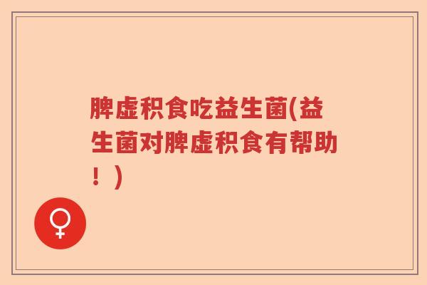 脾虚积食吃益生菌(益生菌对脾虚积食有帮助!) 脾虚积食吃益生菌(益生菌对脾虚积食有帮助!)
