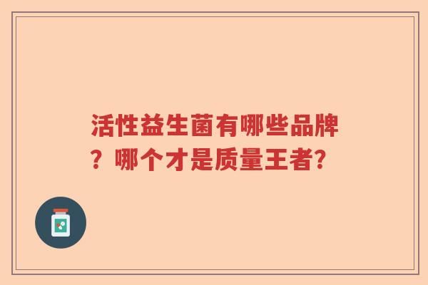 活性益生菌有哪些品牌?哪个才是质量王者? 活性益生菌有哪些品牌?哪个才是质量王者?