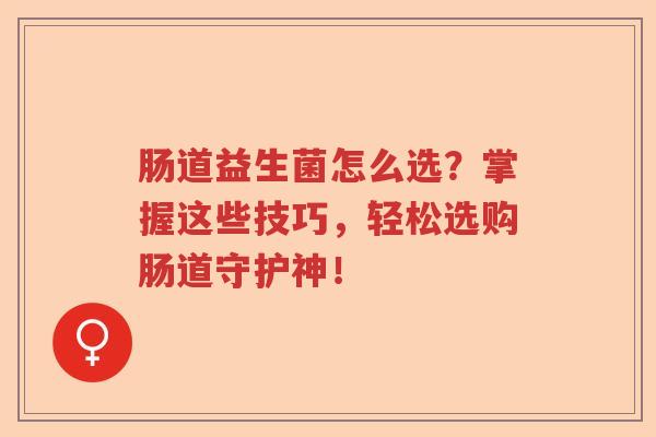 肠道益生菌怎么选?掌握这些技巧,轻松选购肠道守护神! 肠道益生菌怎么选?掌握这些技巧,轻松选购肠道守护神!