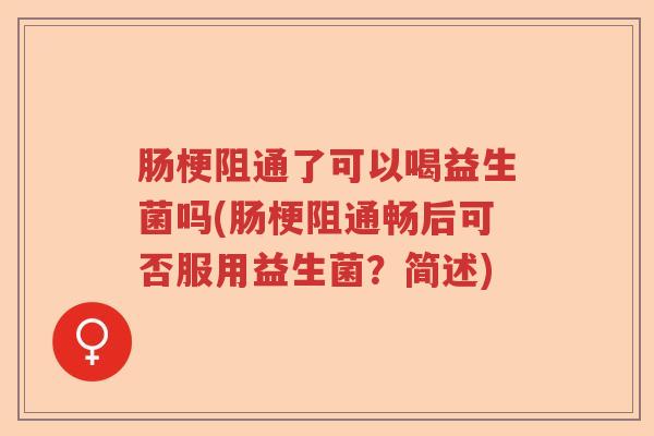 肠梗阻通了可以喝益生菌吗(肠梗阻通畅后可否服用益生菌?简述) 肠梗阻通了可以喝益生菌吗(肠梗阻通畅后可否服用益生菌?简述)