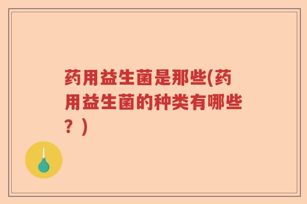 药用益生菌是那些(药用益生菌的种类有哪些?) 药用益生菌是那些(药用益生菌的种类有哪些?)