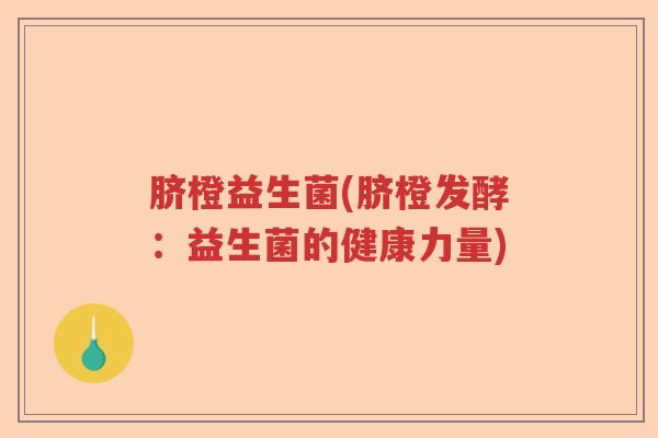 脐橙益生菌(脐橙发酵:益生菌的健康力量) 脐橙益生菌(脐橙发酵:益生菌的健康力量)