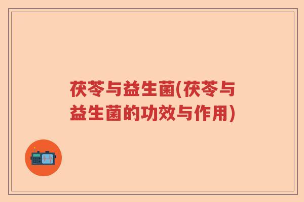 茯苓与益生菌(茯苓与益生菌的功效与作用) 茯苓与益生菌(茯苓与益生菌的功效与作用)