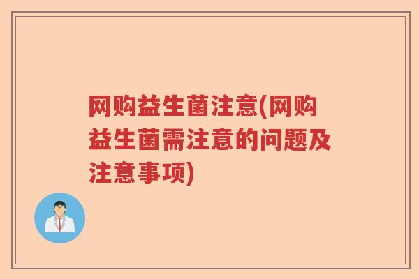 网购益生菌注意(网购益生菌需注意的问题及注意事项) 网购益生菌注意(网购益生菌需注意的问题及注意事项)