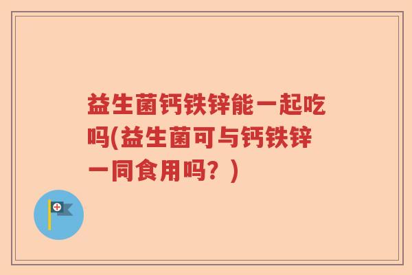 益生菌钙铁锌能一起吃吗(益生菌可与钙铁锌一同食用吗?) 益生菌钙铁锌能一起吃吗(益生菌可与钙铁锌一同食用吗?)