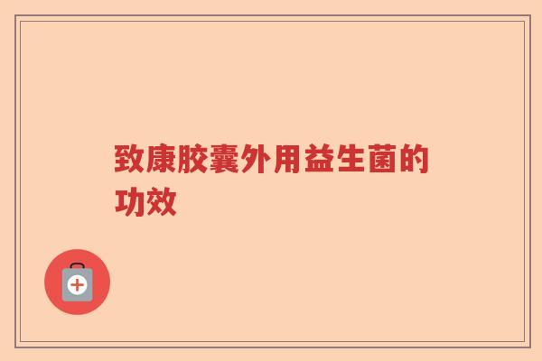 致康胶囊外用益生菌的功效 致康胶囊外用益生菌的功效