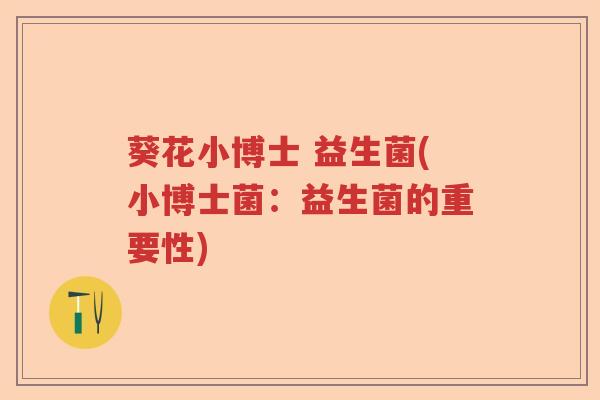 葵花小博士 益生菌(小博士菌:益生菌的重要性) 葵花小博士 益生菌(小博士菌:益生菌的重要性)