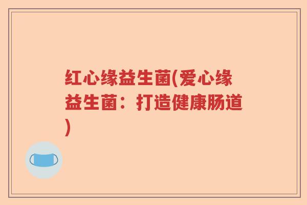 红心缘益生菌(爱心缘益生菌:打造健康肠道) 红心缘益生菌(爱心缘益生菌:打造健康肠道)