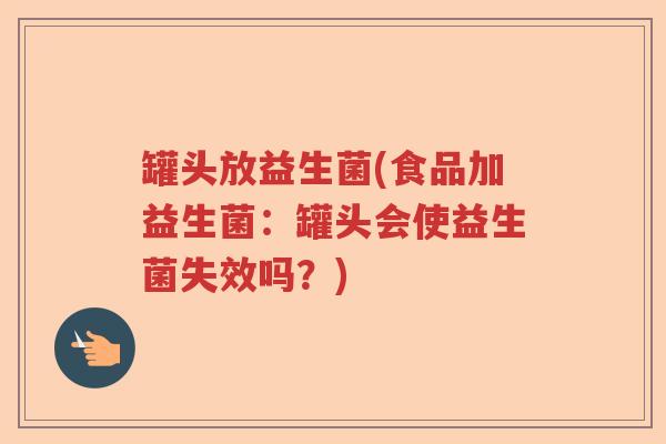 罐头放益生菌(食品加益生菌:罐头会使益生菌失效吗?) 罐头放益生菌(食品加益生菌:罐头会使益生菌失效吗?)