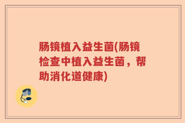 肠镜植入益生菌(肠镜检查中植入益生菌,帮助消化道健康) 肠镜植入益生菌(肠镜检查中植入益生菌,帮助消化道健康)