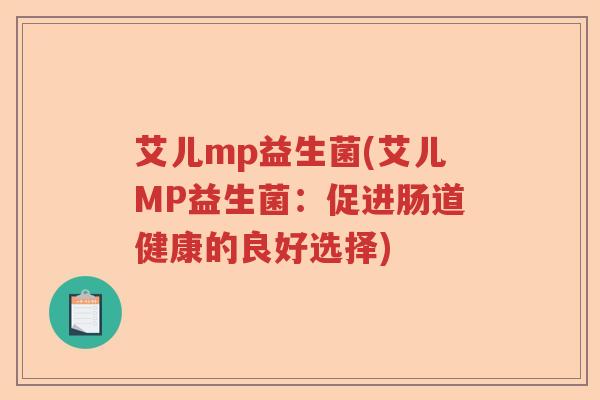 艾儿mp益生菌(艾儿MP益生菌:促进肠道健康的良好选择) 艾儿mp益生菌(艾儿MP益生菌:促进肠道健康的良好选择)