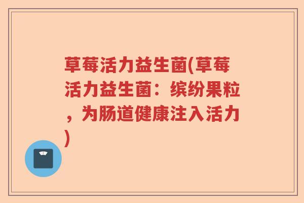 草莓活力益生菌(草莓活力益生菌:缤纷果粒,为肠道健康注入活力) 草莓活力益生菌(草莓活力益生菌:缤纷果粒,为肠道健康注入活力)
