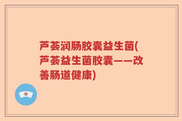 芦荟润肠胶囊益生菌(芦荟益生菌胶囊——改善肠道健康) 芦荟润肠胶囊益生菌(芦荟益生菌胶囊——改善肠道健康)