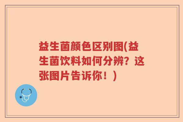 益生菌颜色区别图(益生菌饮料如何分辨?这张图片告诉你!) 益生菌颜色区别图(益生菌饮料如何分辨?这张图片告诉你!)