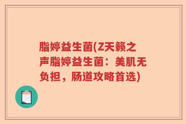脂婷益生菌(Z天籁之声脂婷益生菌:美肌无负担,肠道攻略首选) 脂婷益生菌(Z天籁之声脂婷益生菌:美肌无负担,肠道攻略首选)