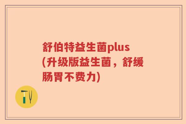 舒伯特益生菌plus(升级版益生菌，舒缓肠胃不费力)