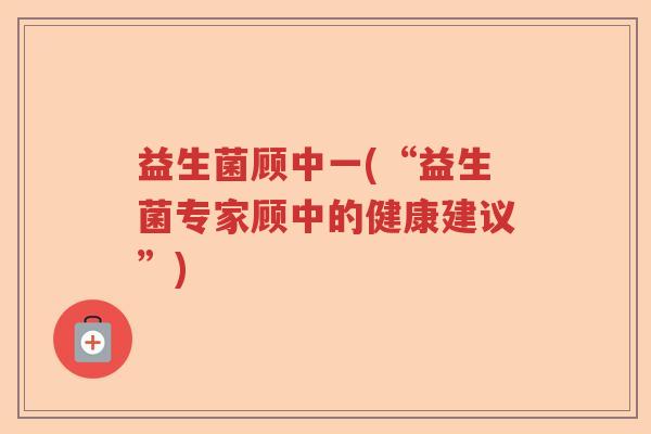 益生菌顾中一(“益生菌专家顾中的健康建议”) 益生菌顾中一(“益生菌专家顾中的健康建议”)
