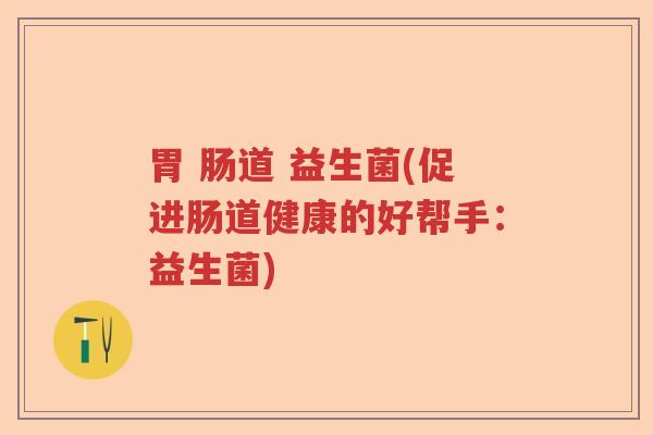 胃 肠道 益生菌(促进肠道健康的好帮手:益生菌) 胃 肠道 益生菌(促进肠道健康的好帮手:益生菌)