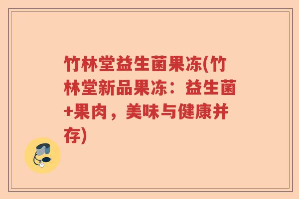 竹林堂益生菌果冻(竹林堂新品果冻:益生菌+果肉,美味与健康并存) 竹林堂益生菌果冻(竹林堂新品果冻:益生菌+果肉,美味与健康并存)