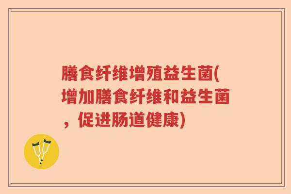 膳食纤维增殖益生菌(增加膳食纤维和益生菌,促进肠道健康) 膳食纤维增殖益生菌(增加膳食纤维和益生菌,促进肠道健康)