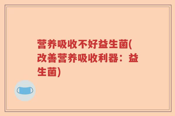 营养吸收不好益生菌(改善营养吸收利器:益生菌) 营养吸收不好益生菌(改善营养吸收利器:益生菌)