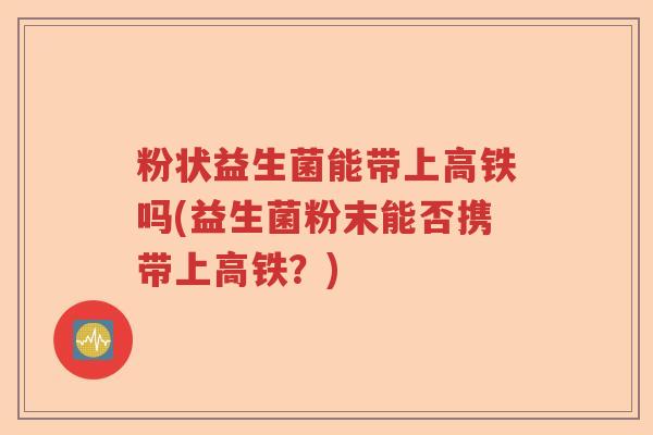 粉状益生菌能带上高铁吗(益生菌粉末能否携带上高铁?) 粉状益生菌能带上高铁吗(益生菌粉末能否携带上高铁?)