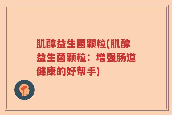 肌醇益生菌颗粒(肌醇益生菌颗粒:增强肠道健康的好帮手) 肌醇益生菌颗粒(肌醇益生菌颗粒:增强肠道健康的好帮手)