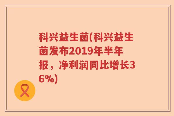 科兴益生菌(科兴益生菌发布2019年半年报，净利润同比增长36%)