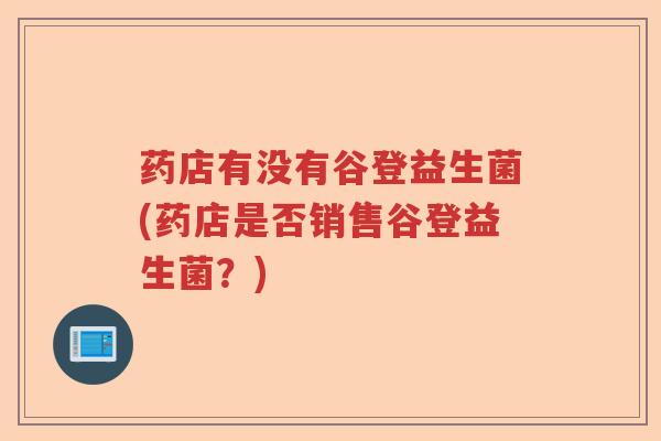 药店有没有谷登益生菌(药店是否销售谷登益生菌?) 药店有没有谷登益生菌(药店是否销售谷登益生菌?)