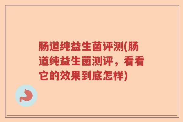 肠道纯益生菌评测(肠道纯益生菌测评,看看它的效果到底怎样) 肠道纯益生菌评测(肠道纯益生菌测评,看看它的效果到底怎样)
