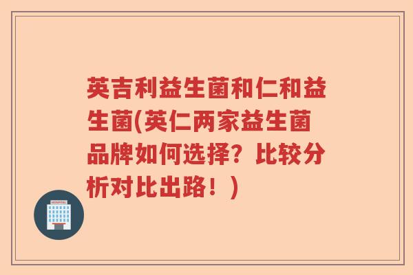 英吉利益生菌和仁和益生菌(英仁两家益生菌品牌如何选择?比较分析对比出路!) 英吉利益生菌和仁和益生菌(英仁两家益生菌品牌如何选择?比较分析对比出路!)