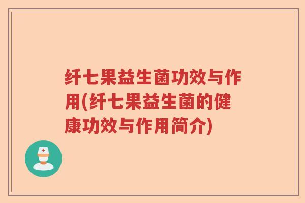纤七果益生菌功效与作用(纤七果益生菌的健康功效与作用简介) 纤七果益生菌功效与作用(纤七果益生菌的健康功效与作用简介)