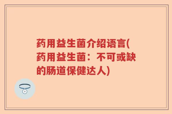 药用益生菌介绍语言(药用益生菌：不可或缺的肠道保健达人)