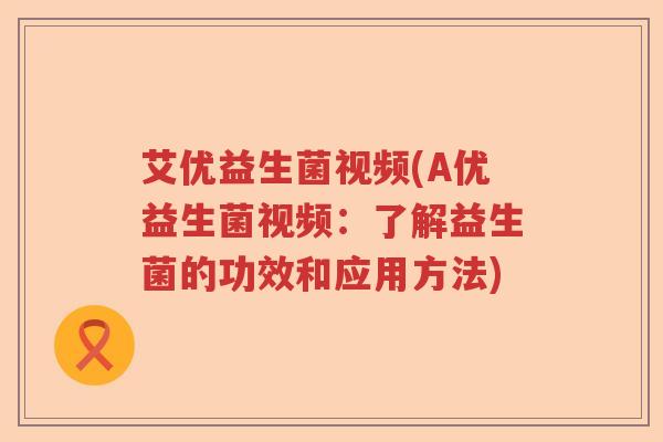 艾优益生菌视频(A优益生菌视频:了解益生菌的功效和应用方法) 艾优益生菌视频(A优益生菌视频:了解益生菌的功效和应用方法)