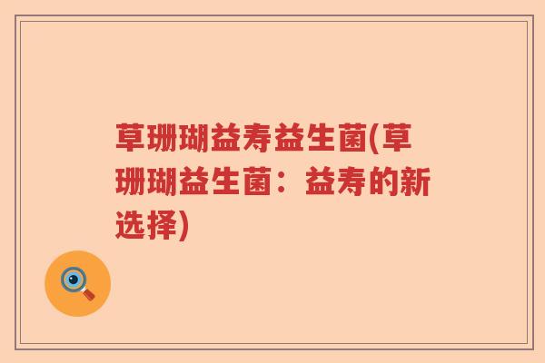 草珊瑚益寿益生菌(草珊瑚益生菌:益寿的新选择) 草珊瑚益寿益生菌(草珊瑚益生菌:益寿的新选择)
