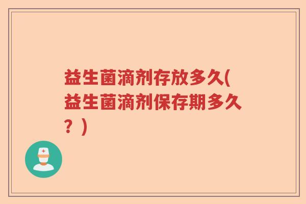 益生菌滴剂存放多久(益生菌滴剂保存期多久?) 益生菌滴剂存放多久(益生菌滴剂保存期多久?)