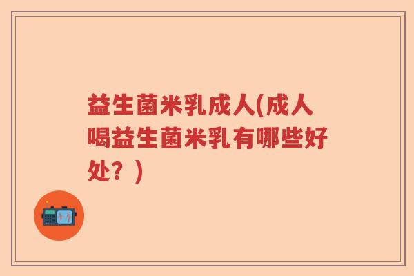 益生菌米乳成人(成人喝益生菌米乳有哪些好处？)