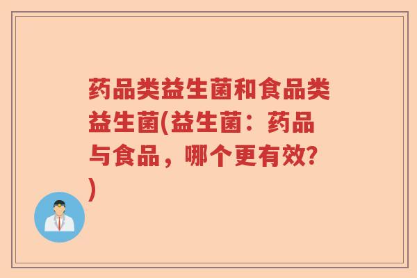 药品类益生菌和食品类益生菌(益生菌:药品与食品,哪个更有效?) 药品类益生菌和食品类益生菌(益生菌:药品与食品,哪个更有效?)