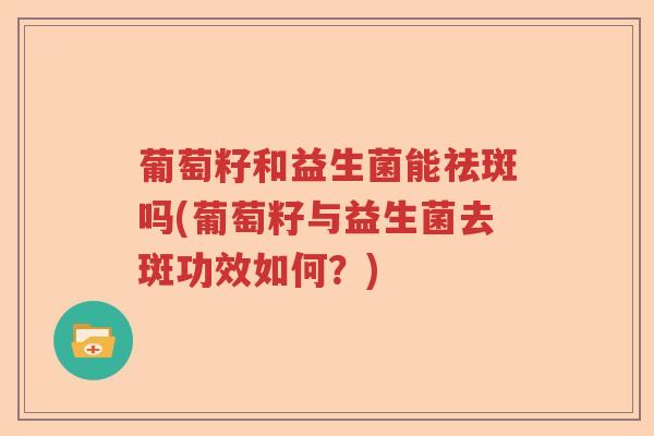 葡萄籽和益生菌能祛斑吗(葡萄籽与益生菌去斑功效如何?) 葡萄籽和益生菌能祛斑吗(葡萄籽与益生菌去斑功效如何?)