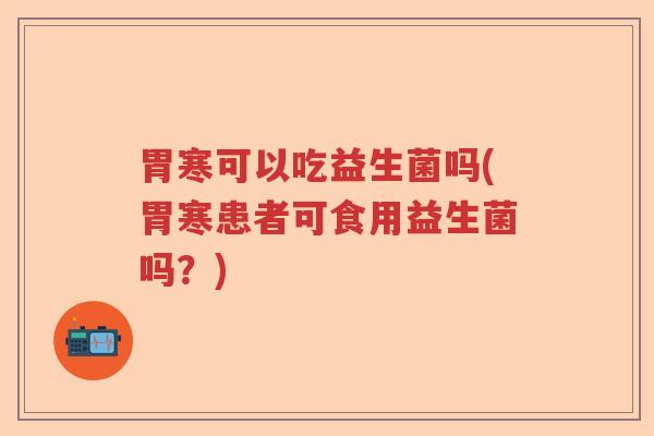 胃寒可以吃益生菌吗(胃寒患者可食用益生菌吗?) 胃寒可以吃益生菌吗(胃寒患者可食用益生菌吗?)