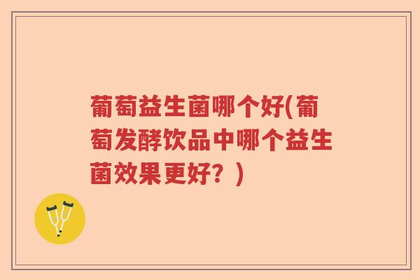 葡萄益生菌哪个好(葡萄发酵饮品中哪个益生菌效果更好?) 葡萄益生菌哪个好(葡萄发酵饮品中哪个益生菌效果更好?)