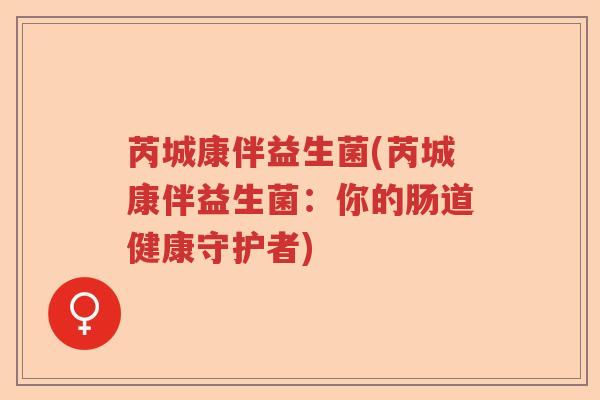 芮城康伴益生菌(芮城康伴益生菌：你的肠道健康守护者)